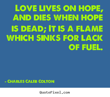 Love lives on hope, and dies when hope is dead; it.. Charles Caleb Colton great life quotes