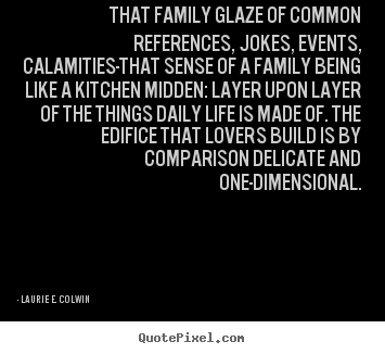 That family glaze of common references, jokes, events, calamities-that.. Laurie E. Colwin  life quotes