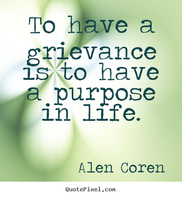 To have a grievance is to have a purpose in life. Alen Coren top life quote