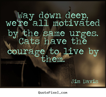 Way down deep, we're all motivated by the same urges. cats have the.. Jim Davis good life quotes