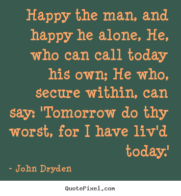 Quote about life - Happy the man, and happy he alone, he, who can call today his..