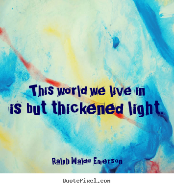 Ralph Waldo Emerson photo quotes - This world we live in is but thickened light. - Life quotes