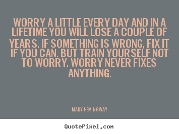 Worry a little every day and in a lifetime you.. Mary Hemingway good life quote