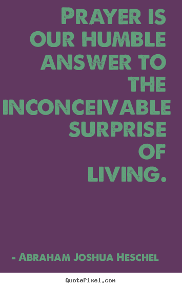 Prayer is our humble answer to the inconceivable.. Abraham Joshua Heschel top life quotes