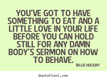 Billie Holiday picture quote - You've got to have something to eat and a little love in your life before.. - Life quote