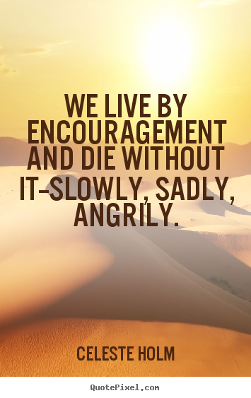 Life quote - We live by encouragement and die without it--slowly,..