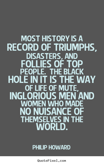 Philip Howard poster quotes - Most history is a record of triumphs, disasters, and follies.. - Life quotes