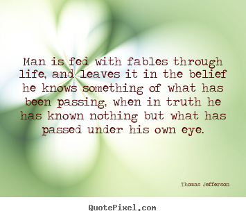 Man is fed with fables through life, and leaves it in the belief he knows.. Thomas Jefferson famous life quotes