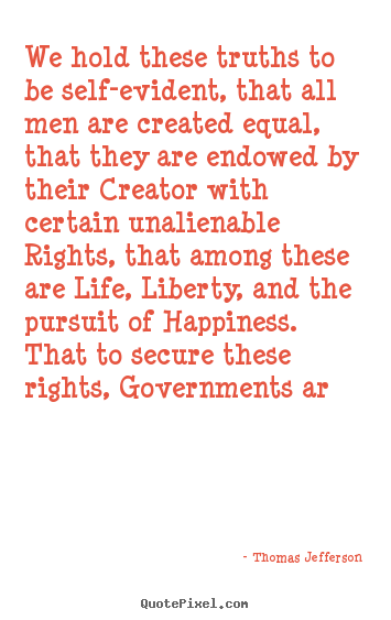 We hold these truths to be self-evident, that all men are created equal,.. Thomas Jefferson famous life quotes