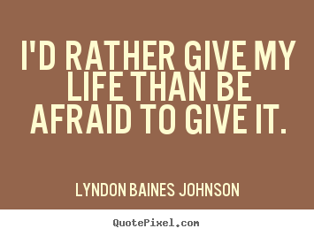 Quotes about life - I'd rather give my life than be afraid to give it.