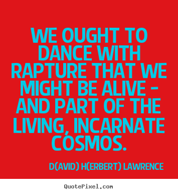 Quotes about life - We ought to dance with rapture that we might be alive..
