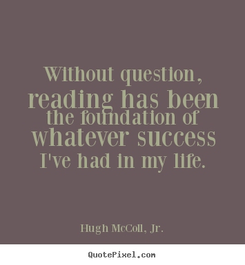 Hugh McColl, Jr. picture quotes - Without question, reading has been the foundation of whatever.. - Life quotes