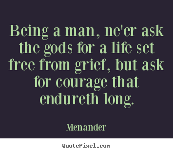 Life quotes - Being a man, ne'er ask the gods for a life set free from grief,..
