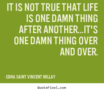Edna Saint Vincent Millay photo quotes - It is not true that life is one damn thing after another...it's one.. - Life quotes
