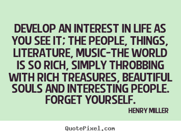 Develop an interest in life as you see it; the people, things,.. Henry Miller great life sayings