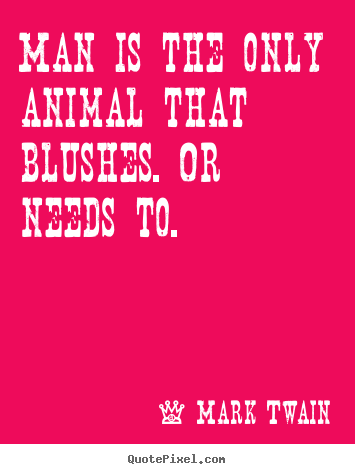 Create your own picture quotes about life - Man is the only animal that blushes. or needs to.