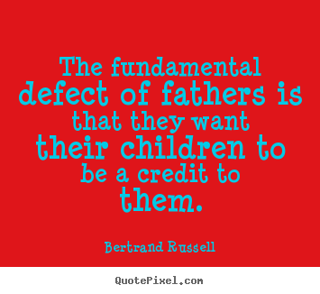 The fundamental defect of fathers is that they.. Bertrand Russell  life quote