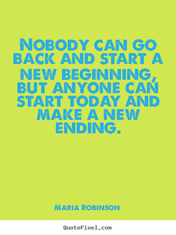 Design picture quote about life - Nobody can go back and start a new beginning, but anyone can start today..