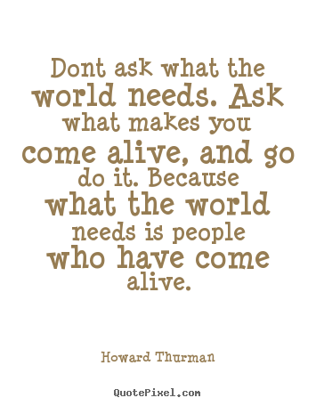 Quotes about life - Dont ask what the world needs. ask what makes you come alive, and go..