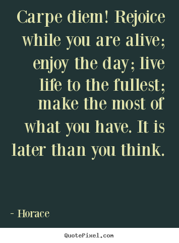 Life quotes - Carpe diem! rejoice while you are alive; enjoy the..