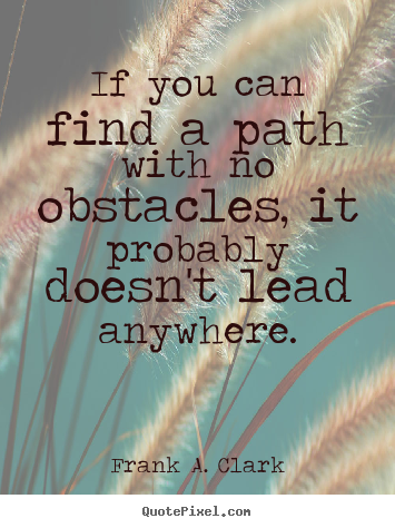 Quote about life - If you can find a path with no obstacles, it probably doesn't..