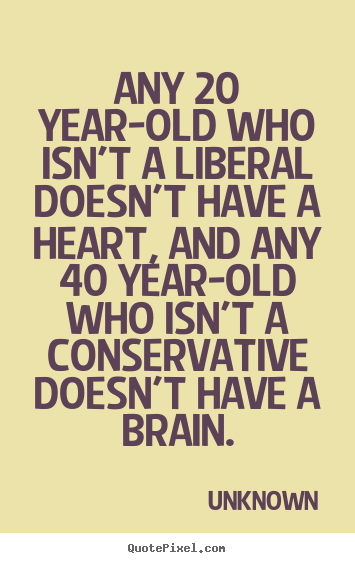 Any 20 year-old who isn't a liberal doesn't have.. Unknown top life quotes