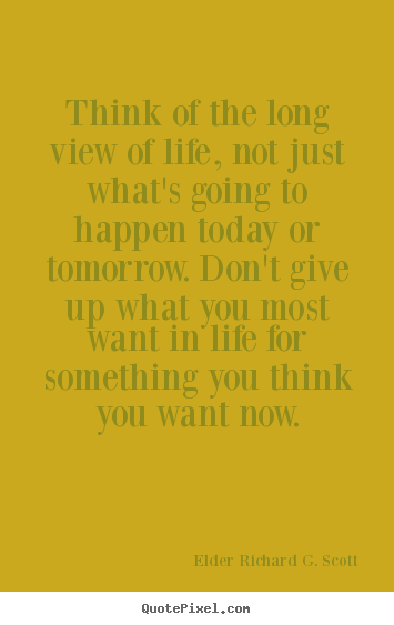 Think of the long view of life, not just what's going to happen today.. Elder Richard G. Scott famous life quotes