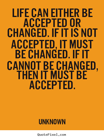 Quote about life - Life can either be accepted or changed. if it is not accepted,..