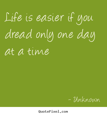 Create picture quotes about life - Life is easier if you dread only one day at..