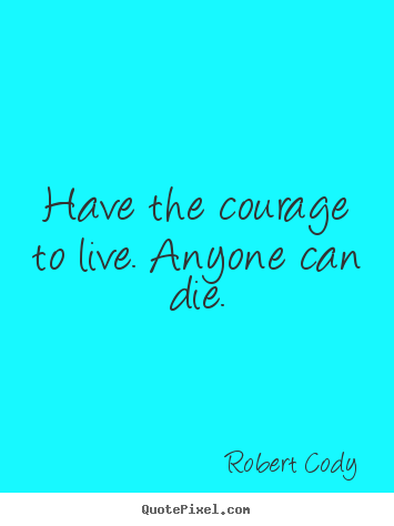 Robert Cody picture quotes - Have the courage to live. anyone can die. - Life quote