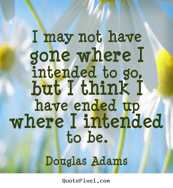 Life quote - I may not have gone where i intended to go, but i think i have..