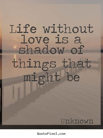 Life without love is a shadow of things that might be Unknown best life quotes