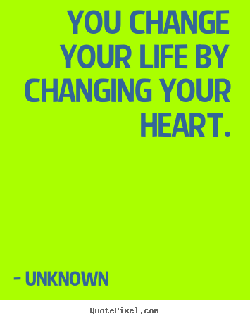Unknown pictures sayings - You change your life by changing your heart. - Life quote