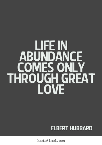 Quotes about life - Life in abundance comes only through great love