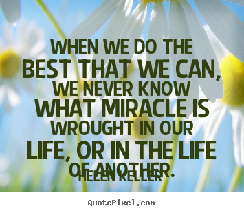 When we do the best that we can, we never know what miracle is wrought.. Helen Keller greatest life quote