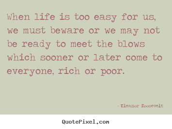 Life quotes - When life is too easy for us, we must beware or we may not be ready to..