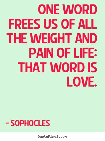 One word frees us of all the weight and pain of.. Sophocles  life quote