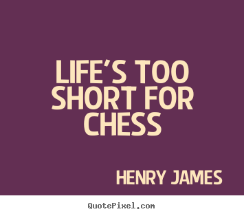 Life's too short for chess Henry James good life quote