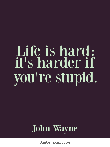 Life is hard; it's harder if you're stupid. John Wayne great life quote