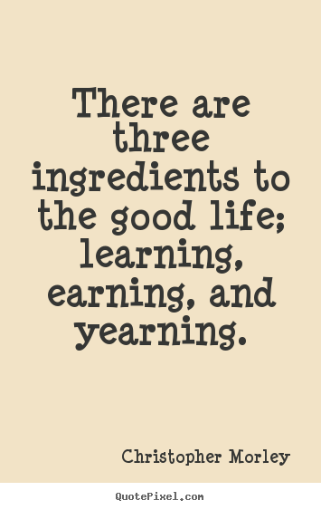 Christopher Morley picture quotes - There are three ingredients to the good life;.. - Life quotes