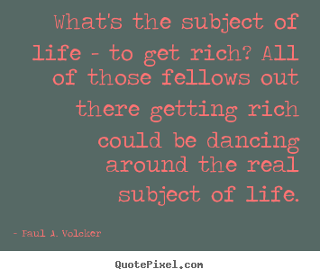 Life quotes - What's the subject of life - to get rich? all of those fellows out..
