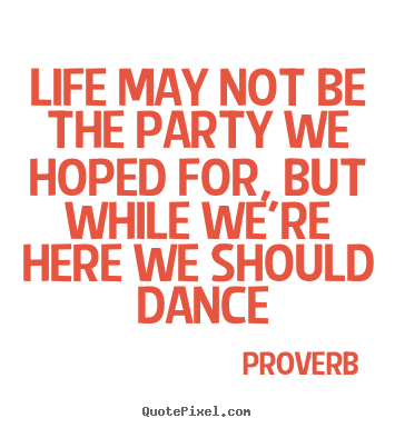 Life may not be the party we hoped for, but while we're here.. Proverb great life quotes