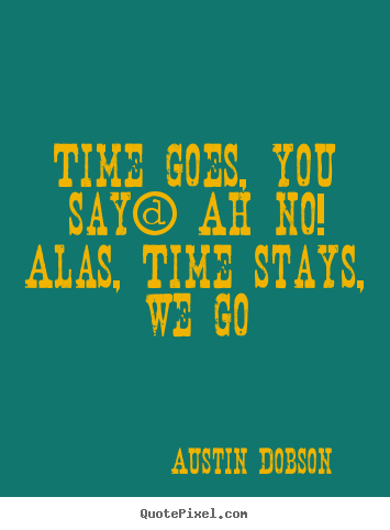 Time goes, you say? ah no! alas, time stays, we go Austin Dobson best life quotes