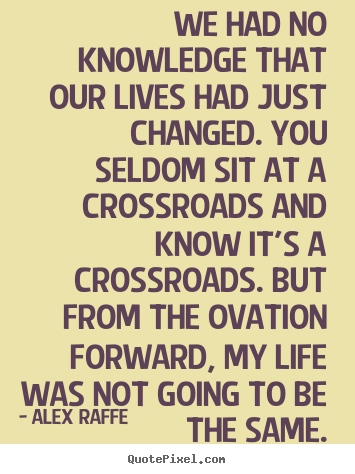We had no knowledge that our lives had just changed. you seldom.. Alex Raffe good life sayings