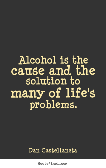 Make personalized picture quotes about life - Alcohol is the cause and the solution to many of life's..