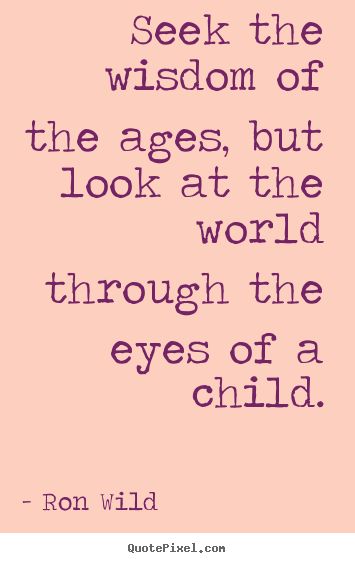 Ron Wild picture quotes - Seek the wisdom of the ages, but look at the world through the eyes.. - Life quote