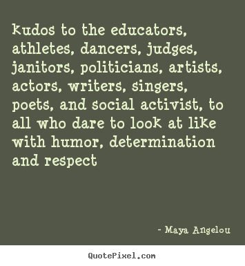 Maya Angelou picture quotes - Kudos to the educators, athletes, dancers, judges, janitors, politicians,.. - Life quotes