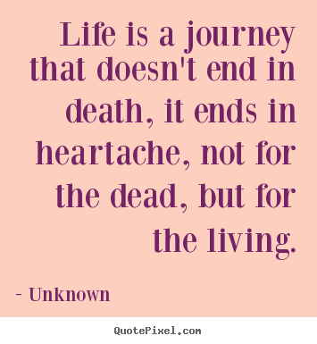 How to design poster quotes about life - Life is a journey that doesn't end in death, it ends in heartache,..