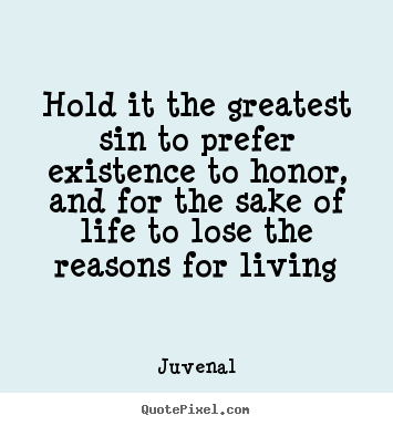 Hold it the greatest sin to prefer existence to honor,.. Juvenal  life quote