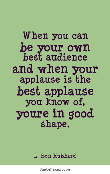 Quotes about life - When you can be your own best audience and when your applause is..